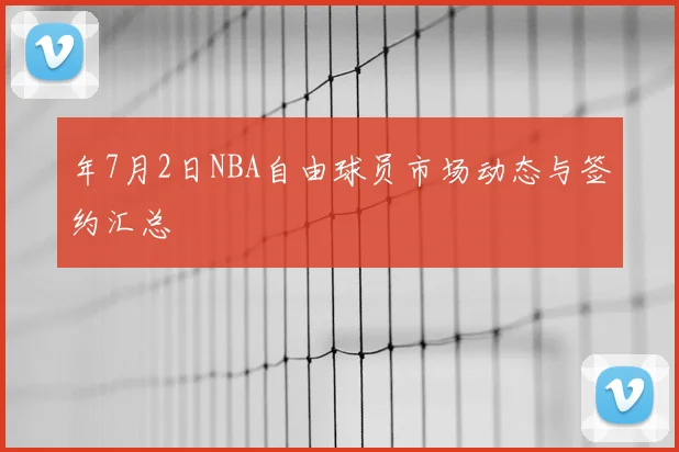 年7月2日NBA自由球员市场动态与签约汇总
