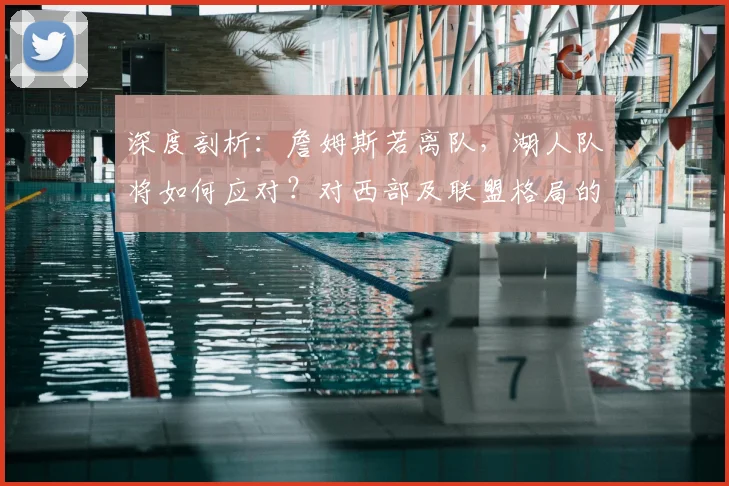 深度剖析:詹姆斯若离队,湖人队将如何应对?对西部及联盟格局的深远影响与实力洗牌分析