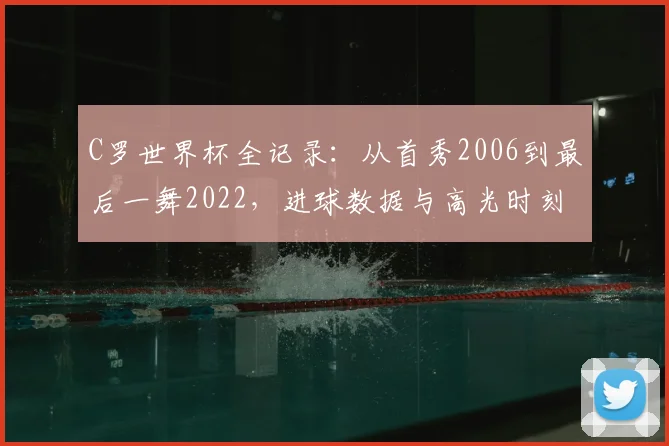 C罗世界杯全记录：从首秀2006到最后一舞2022，进球数据与高光时刻深度解析