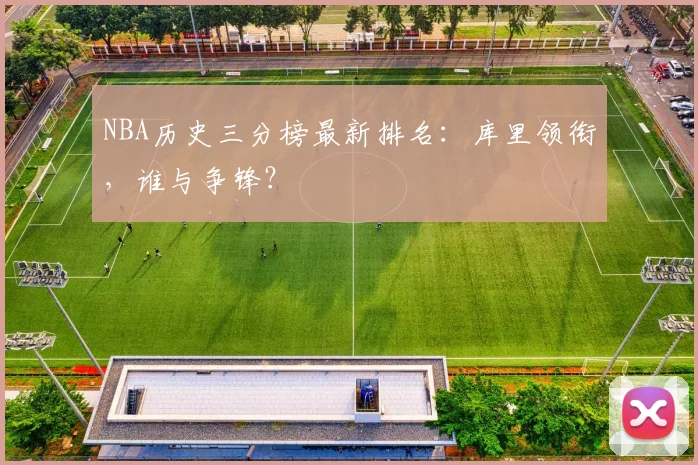 NBA历史三分榜最新排名：库里领衔，谁与争锋？