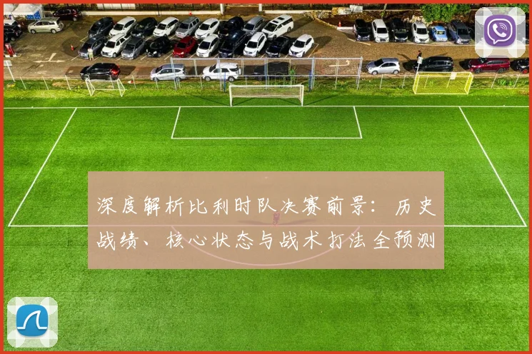 深度解析比利时队决赛前景：历史战绩、核心状态与战术打法全预测
