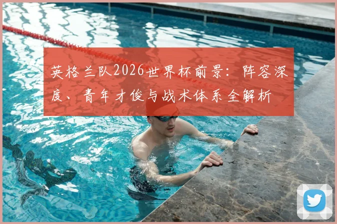 英格兰队2026世界杯前景：阵容深度、青年才俊与战术体系全解析