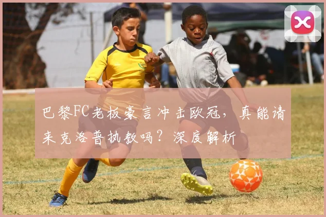 巴黎FC老板豪言冲击欧冠,真能请来克洛普执教吗?深度解析