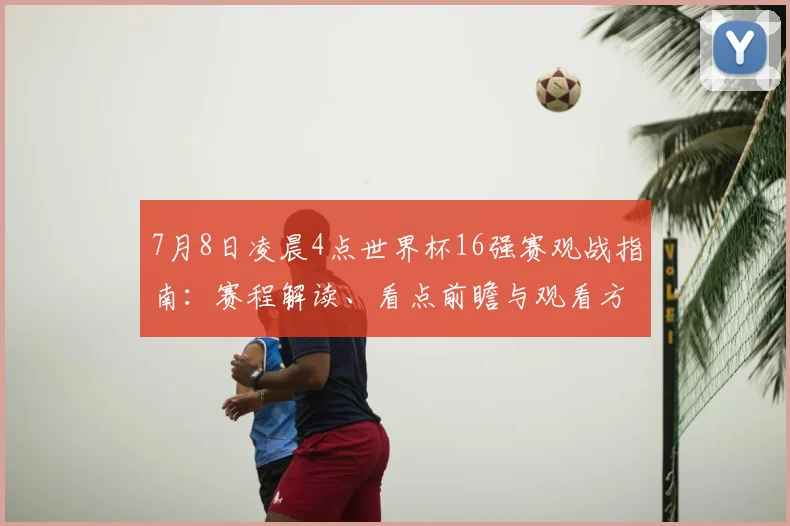 7月8日凌晨4点世界杯16强赛观战指南:赛程解读、看点前瞻与观看方式