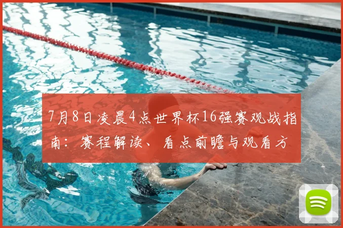 7月8日凌晨4点世界杯16强赛观战指南：赛程解读、看点前瞻与观看方式