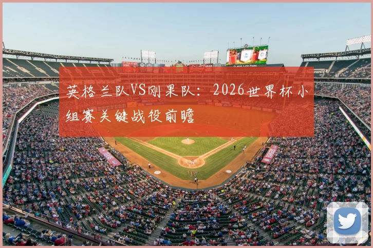 英格兰队VS刚果队：2026世界杯小组赛关键战役前瞻