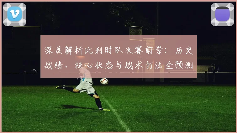深度解析比利时队决赛前景:历史战绩、核心状态与战术打法全预测